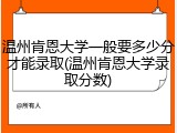 温州肯恩大学一般要多少分才能录取(温州肯恩大学录取分数)