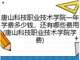唐山科技职业技术学院一年学费多少钱，还有哪些费用(唐山科技职业技术学院学费)