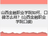 山西金融职业学院如何，口碑怎么样？(山西金融职业学院口碑)