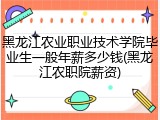 黑龙江农业职业技术学院毕业生一般年薪多少钱(黑龙江农职院薪资)
