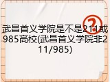 武昌首义学院是不是211或985高校(武昌首义学院非211/985)