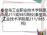 秦皇岛工业职业技术学院是不是211或985高校(秦皇岛工业技术学院是211/985吗)