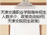 天津交通职业学院每年招生人数多少，政策变动如何(天津交院招生政策)