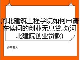 河北建筑工程学院如何申请在读间的创业无息贷款(河北建院创业贷款)