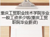 重庆工贸职业技术学院毕业一般工资多少钱(重庆工贸职院毕业薪资)
