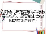 安阳幼儿师范高等专科学校要住校吗，是否能走读(安阳幼专能走读吗)