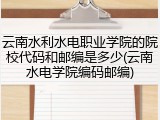 云南水利水电职业学院的院校代码和邮编是多少(云南水电学院编码邮编)