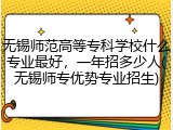 无锡师范高等专科学校什么专业最好，一年招多少人(无锡师专优势专业招生)