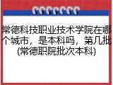 常德科技职业技术学院在哪个城市，是本科吗，第几批(常德职院批次本科)