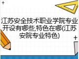 江苏安全技术职业学院专业开设有哪些,特色在哪(江苏安院专业特色)