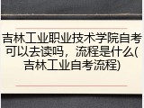 吉林工业职业技术学院自考可以去读吗，流程是什么(吉林工业自考流程)