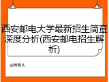 西安邮电大学最新招生简章深度分析(西安邮电招生解析)