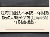 江海职业技术学院一年财政拨款大概多少钱(江海职院年财政拨款)