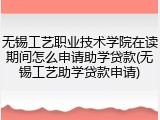无锡工艺职业技术学院在读期间怎么申请助学贷款(无锡工艺助学贷款申请)