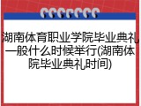 湖南体育职业学院毕业典礼一般什么时候举行(湖南体院毕业典礼时间)