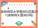 吉林师范大学是985还是211(吉林师大是985吗)