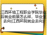 江西环境工程职业学院毕业后就业前景怎么样，毕业生去向(江西环院就业去向)