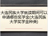 大连民族大学就读期间可以申请哪些奖学金(大连民族大学奖学金种类)