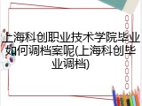 上海科创职业技术学院毕业如何调档案呢(上海科创毕业调档)