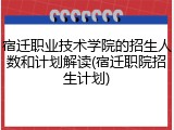 宿迁职业技术学院的招生人数和计划解读(宿迁职院招生计划)
