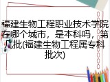 福建生物工程职业技术学院在哪个城市，是本科吗，第几批(福建生物工程属专科批次)