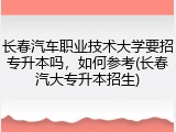 长春汽车职业技术大学要招专升本吗，如何参考(长春汽大专升本招生)