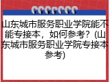 山东城市服务职业学院能不能专接本，如何参考？(山东城市服务职业学院专接本参考)