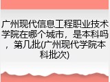 广州现代信息工程职业技术学院在哪个城市，是本科吗，第几批(广州现代学院本科批次)