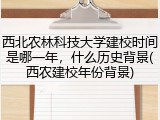 西北农林科技大学建校时间是哪一年，什么历史背景(西农建校年份背景)