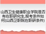 山西卫生健康职业学院是否有在职研究生,报考条件如何(山西卫职院在职研条件)
