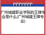 广州城建职业学院的王牌专业是什么(广州城建王牌专业)