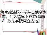 海南政法职业学院占地多少亩，什么情况下成立(海南政法学院成立占地)