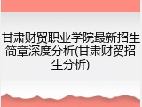 甘肃财贸职业学院最新招生简章深度分析(甘肃财贸招生分析)
