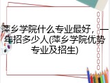 萍乡学院什么专业最好，一年招多少人(萍乡学院优势专业及招生)