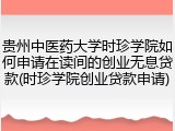 贵州中医药大学时珍学院如何申请在读间的创业无息贷款(时珍学院创业贷款申请)