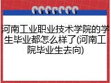 河南工业职业技术学院的学生毕业都怎么样了(河南工院毕业生去向)