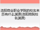 洛阳商业职业学院的校名来历有什么渊源(洛阳商院校名渊源)