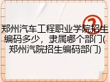 郑州汽车工程职业学院招生编码多少，隶属哪个部门(郑州汽院招生编码部门)