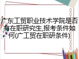 广东工贸职业技术学院是否有在职研究生,报考条件如何(广工贸在职研条件)