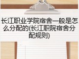 长江职业学院宿舍一般是怎么分配的(长江职院宿舍分配规则)