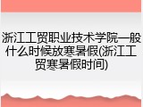 浙江工贸职业技术学院一般什么时候放寒暑假(浙江工贸寒暑假时间)