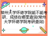 常州大学怀德学院能不能考研，成绩在哪里查询(常州大学怀德学院考研查询)