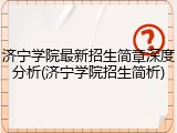 济宁学院最新招生简章深度分析(济宁学院招生简析)