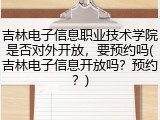 吉林电子信息职业技术学院是否对外开放，要预约吗(吉林电子信息开放吗？预约？)