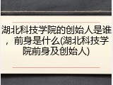 湖北科技学院的创始人是谁，前身是什么(湖北科技学院前身及创始人)