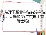 广东理工职业学院有没有院士，大概多少(广东理工有院士吗)