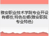 雅安职业技术学院专业开设有哪些,特色在哪(雅安职院专业特色)