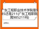 广东工程职业技术学院是985还是211(广东工程职院属985211吗)