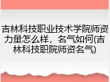 吉林科技职业技术学院师资力量怎么样，名气如何(吉林科技职院师资名气)