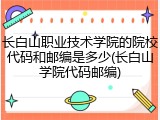 长白山职业技术学院的院校代码和邮编是多少(长白山学院代码邮编)